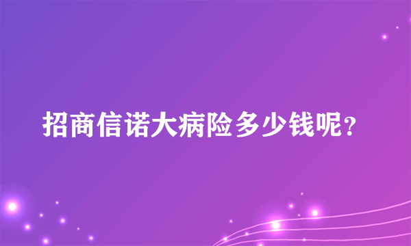 招商信诺大病险多少钱呢？