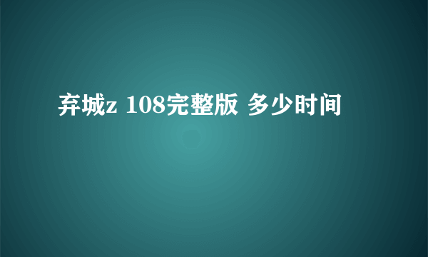 弃城z 108完整版 多少时间