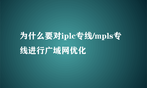 为什么要对iplc专线/mpls专线进行广域网优化