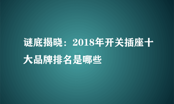 谜底揭晓：2018年开关插座十大品牌排名是哪些