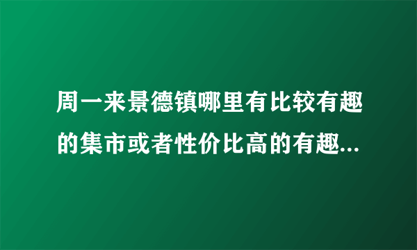 周一来景德镇哪里有比较有趣的集市或者性价比高的有趣的瓷器？