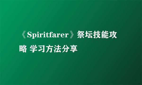 《Spiritfarer》祭坛技能攻略 学习方法分享