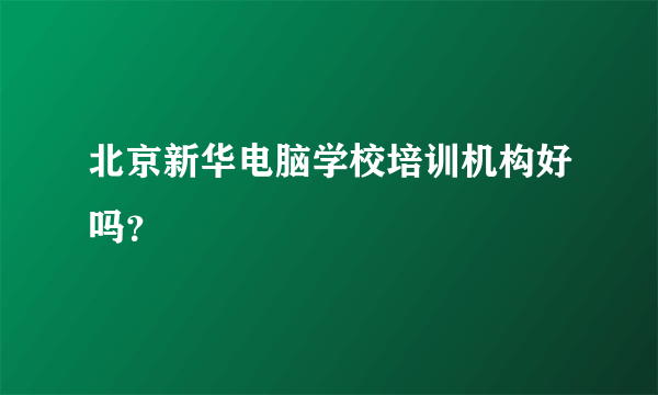 北京新华电脑学校培训机构好吗？