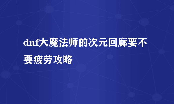 dnf大魔法师的次元回廊要不要疲劳攻略