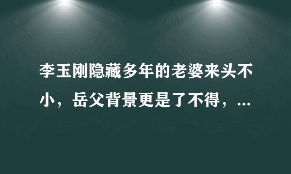 李玉刚隐藏多年的老婆来头不小，岳父背景更是了不得，难怪不公开，是谁呢？