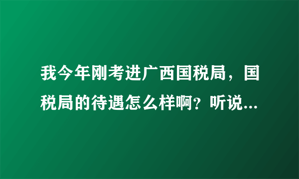 我今年刚考进广西国税局，国税局的待遇怎么样啊？听说基层的待遇很差，是不是这样子？