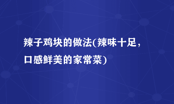 辣子鸡块的做法(辣味十足，口感鲜美的家常菜)