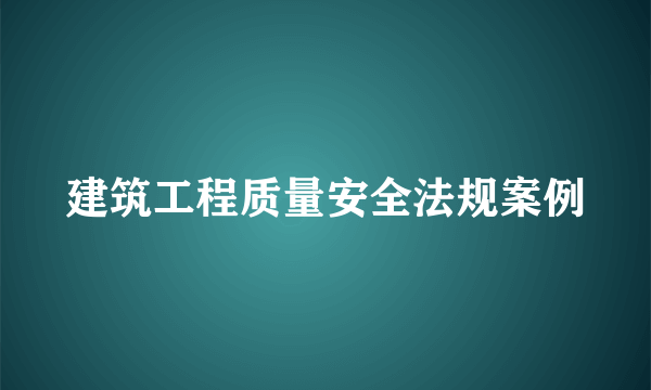 建筑工程质量安全法规案例