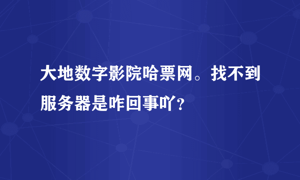 大地数字影院哈票网。找不到服务器是咋回事吖？