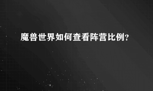 魔兽世界如何查看阵营比例？