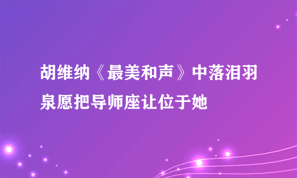 胡维纳《最美和声》中落泪羽泉愿把导师座让位于她