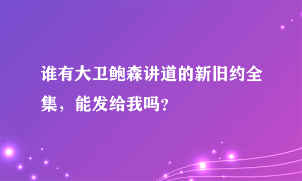 谁有大卫鲍森讲道的新旧约全集，能发给我吗？