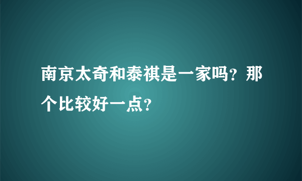 南京太奇和泰祺是一家吗？那个比较好一点？