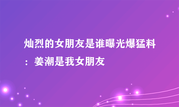 灿烈的女朋友是谁曝光爆猛料：姜潮是我女朋友