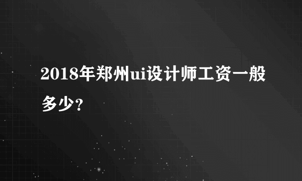 2018年郑州ui设计师工资一般多少？