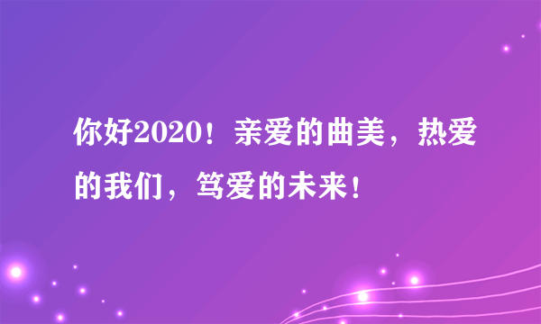 你好2020！亲爱的曲美，热爱的我们，笃爱的未来！