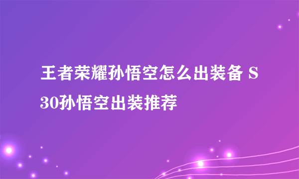 王者荣耀孙悟空怎么出装备 S30孙悟空出装推荐