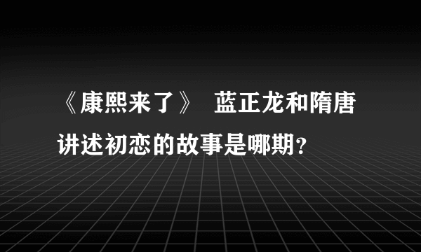 《康熙来了》  蓝正龙和隋唐讲述初恋的故事是哪期？