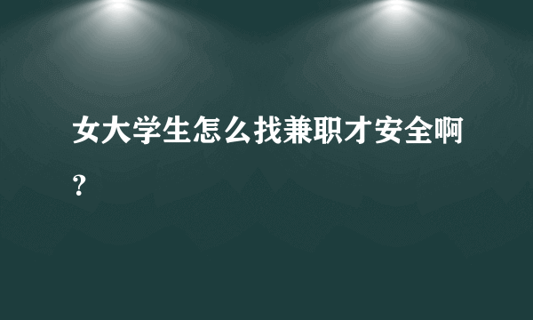 女大学生怎么找兼职才安全啊？