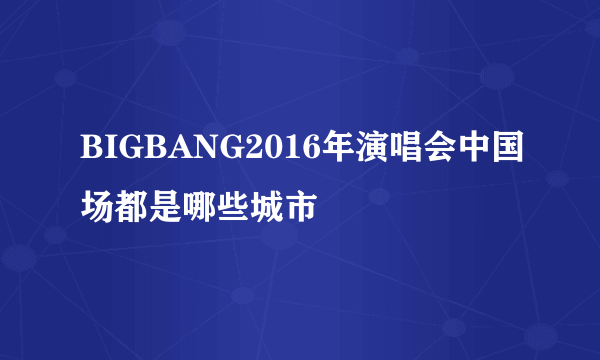 BIGBANG2016年演唱会中国场都是哪些城市