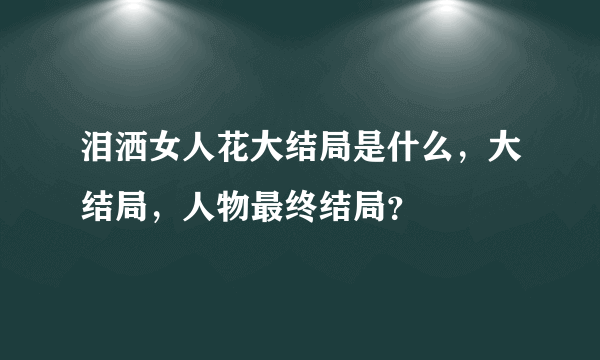 泪洒女人花大结局是什么，大结局，人物最终结局？