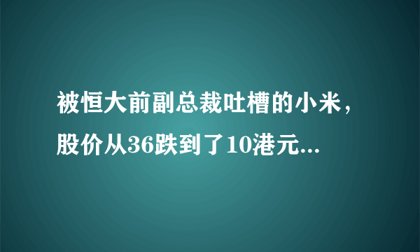 被恒大前副总裁吐槽的小米，股价从36跌到了10港元，究竟发生了什么？