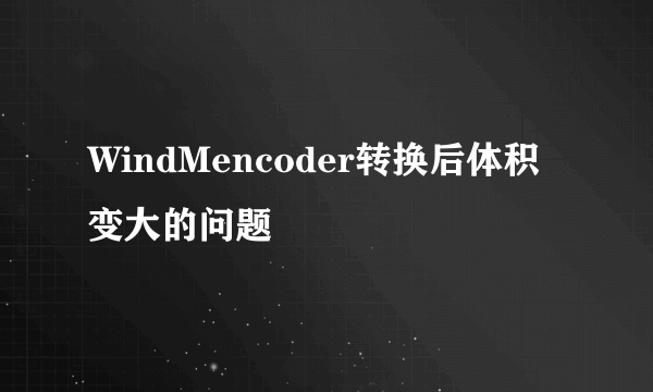 WindMencoder转换后体积变大的问题