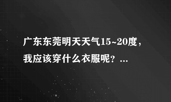 广东东莞明天天气15~20度，我应该穿什么衣服呢？什么鞋子呢？