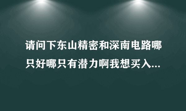 请问下东山精密和深南电路哪只好哪只有潜力啊我想买入一只做长线？