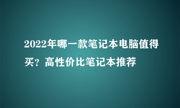 2022年哪一款笔记本电脑值得买？高性价比笔记本推荐