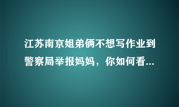 江苏南京姐弟俩不想写作业到警察局举报妈妈，你如何看待这对姐弟的行为？