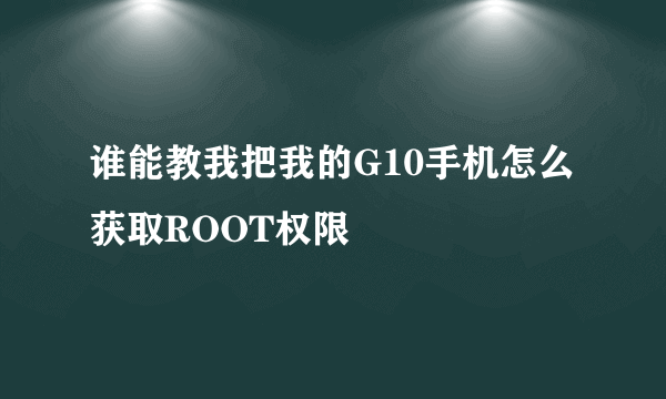 谁能教我把我的G10手机怎么获取ROOT权限