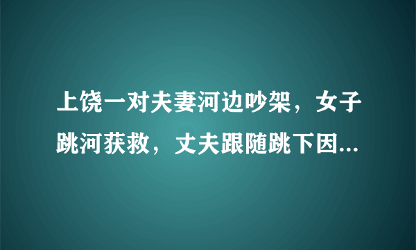 上饶一对夫妻河边吵架，女子跳河获救，丈夫跟随跳下因不会游泳溺亡，遗体第二天被寻获；两人有个5岁小孩。你怎么看？