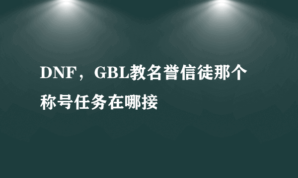 DNF，GBL教名誉信徒那个称号任务在哪接