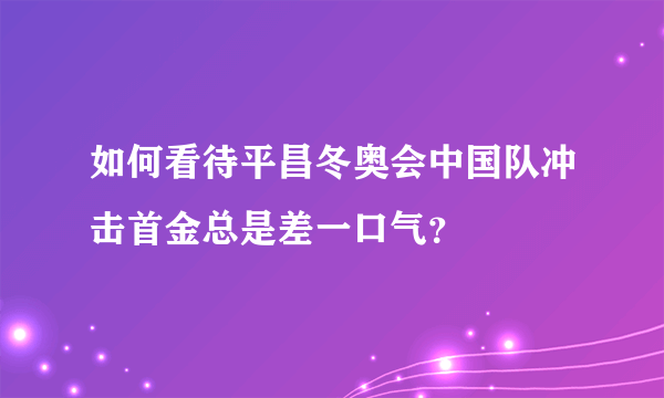 如何看待平昌冬奥会中国队冲击首金总是差一口气？