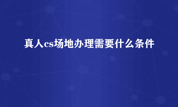 真人cs场地办理需要什么条件