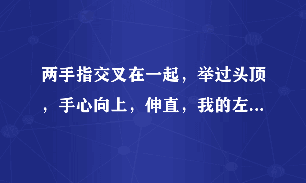 两手指交叉在一起，举过头顶，手心向上，伸直，我的左...