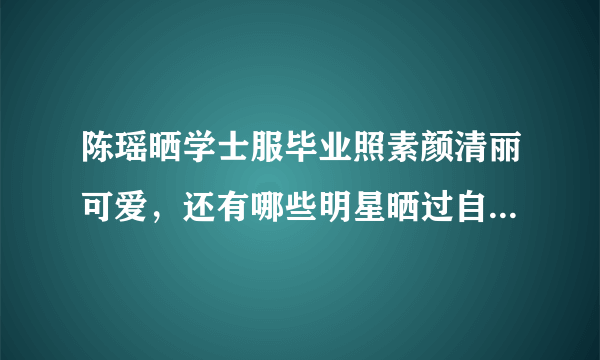 陈瑶晒学士服毕业照素颜清丽可爱，还有哪些明星晒过自己的毕业照，谁的最好看？