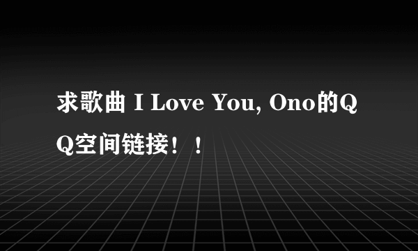 求歌曲 I Love You, Ono的QQ空间链接！！