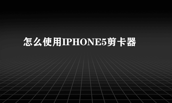 怎么使用IPHONE5剪卡器