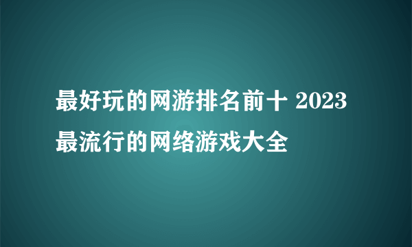 最好玩的网游排名前十 2023最流行的网络游戏大全