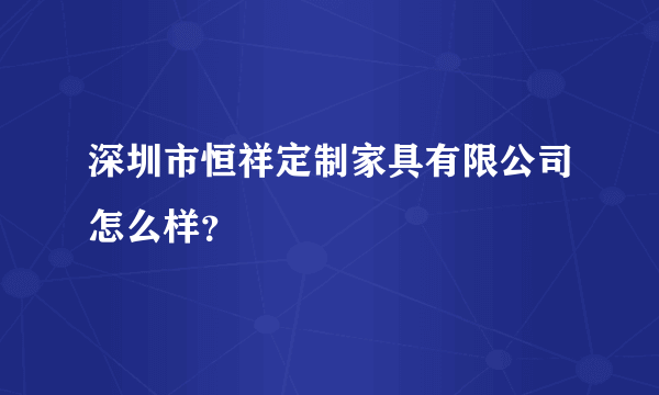 深圳市恒祥定制家具有限公司怎么样？