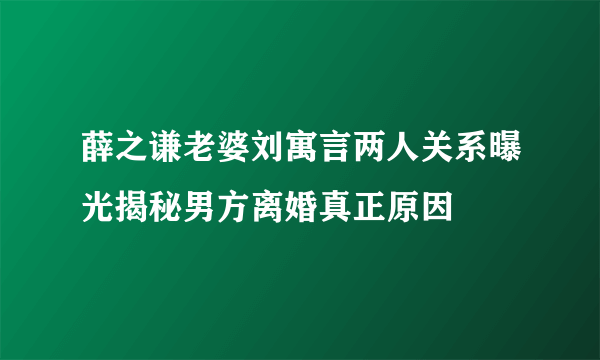 薛之谦老婆刘寓言两人关系曝光揭秘男方离婚真正原因