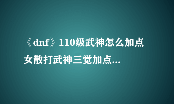 《dnf》110级武神怎么加点 女散打武神三觉加点推荐2023