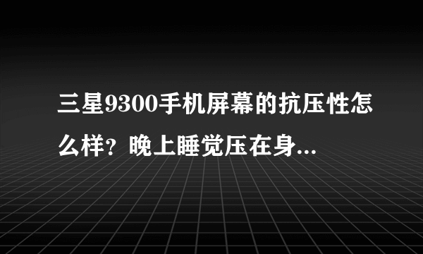 三星9300手机屏幕的抗压性怎么样？晚上睡觉压在身下了。。。不知道会不会有害屏幕？会不会变形？