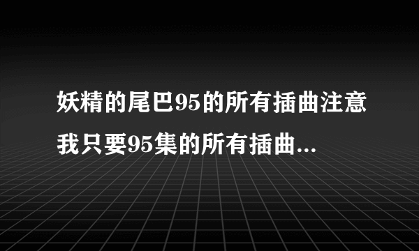 妖精的尾巴95的所有插曲注意我只要95集的所有插曲多余的不要发谢谢