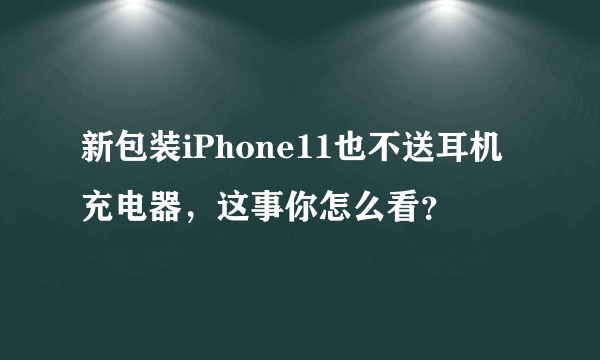 新包装iPhone11也不送耳机充电器，这事你怎么看？