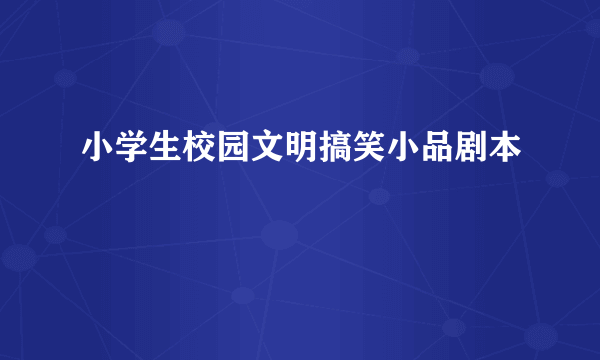 小学生校园文明搞笑小品剧本