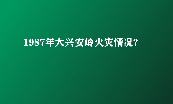 1987年大兴安岭火灾情况?