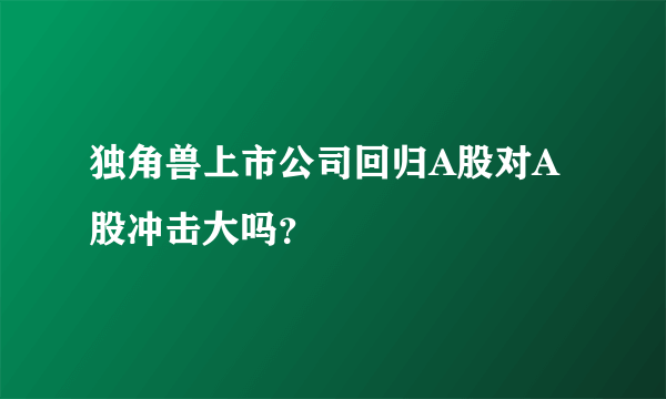 独角兽上市公司回归A股对A股冲击大吗？